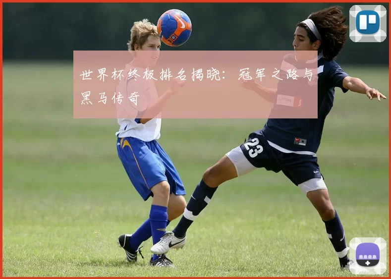 世界杯终极排名揭晓:冠军之路与黑马传奇