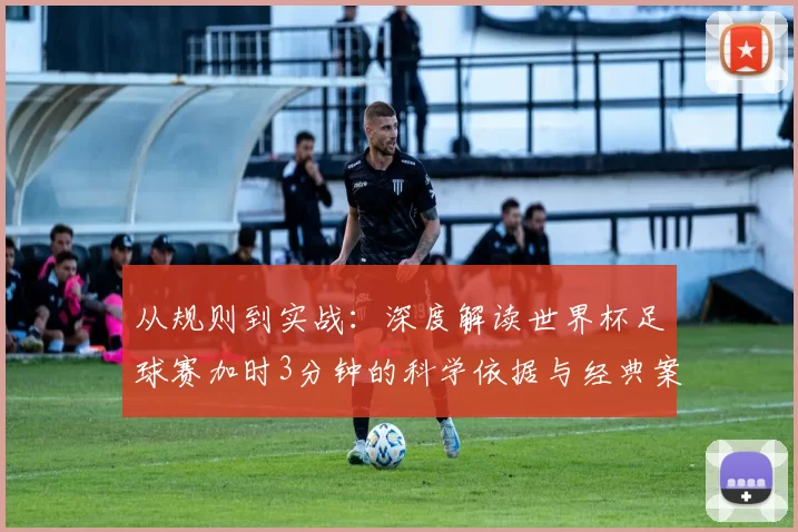 从规则到实战：深度解读世界杯足球赛加时3分钟的科学依据与经典案例