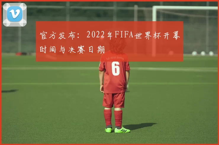 官方发布：2022年FIFA世界杯开幕时间与决赛日期